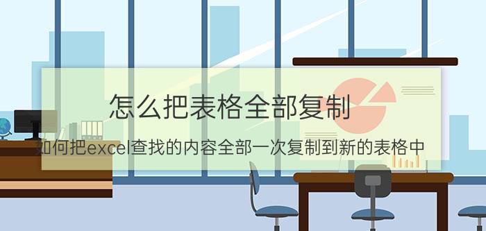 怎么把表格全部复制 如何把excel查找的内容全部一次复制到新的表格中？